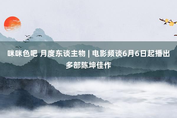 咪咪色吧 月度东谈主物 | 电影频谈6月6日起播出多部陈坤佳作