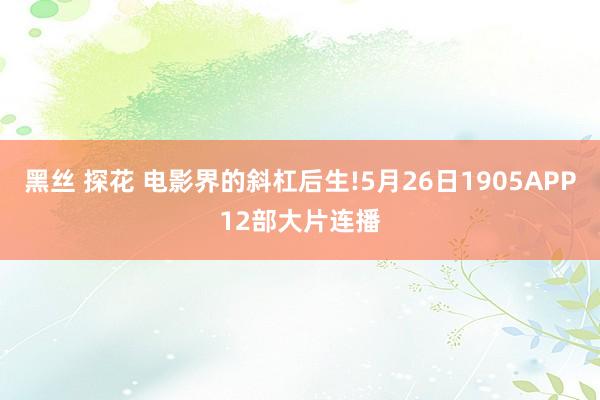 黑丝 探花 电影界的斜杠后生!5月26日1905APP12部大片连播