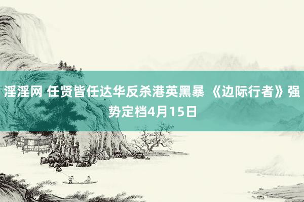 淫淫网 任贤皆任达华反杀港英黑暴 《边际行者》强势定档4月15日