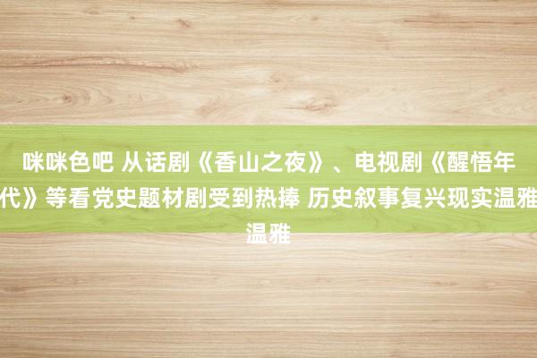 咪咪色吧 从话剧《香山之夜》、电视剧《醒悟年代》等看党史题材剧受到热捧 历史叙事复兴现实温雅