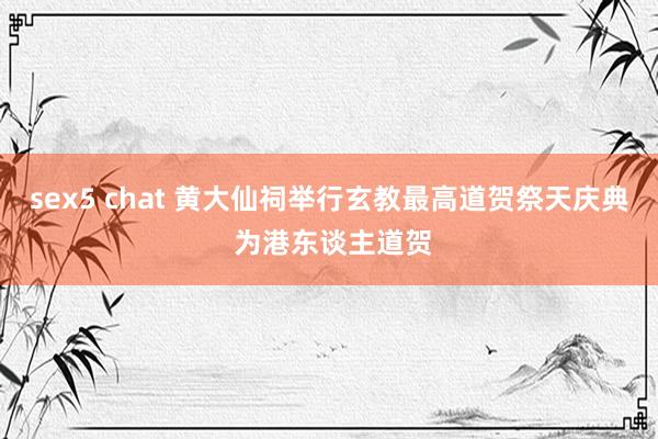 sex5 chat 黄大仙祠举行玄教最高道贺祭天庆典 为港东谈主道贺