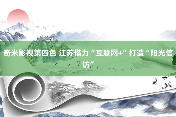 奇米影视第四色 江苏借力“互联网+”打造“阳光信访”