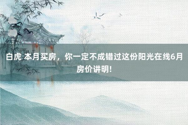 白虎 本月买房，你一定不成错过这份阳光在线6月房价讲明!