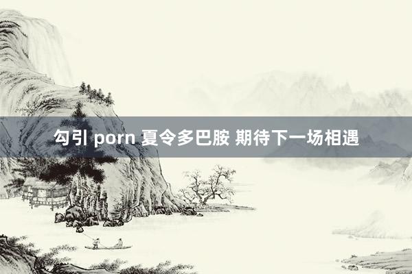 勾引 porn 夏令多巴胺 期待下一场相遇