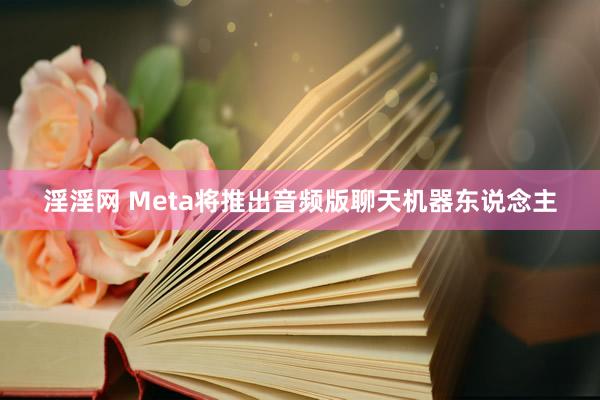 淫淫网 Meta将推出音频版聊天机器东说念主