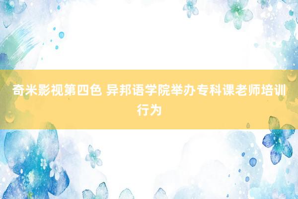 奇米影视第四色 异邦语学院举办专科课老师培训行为