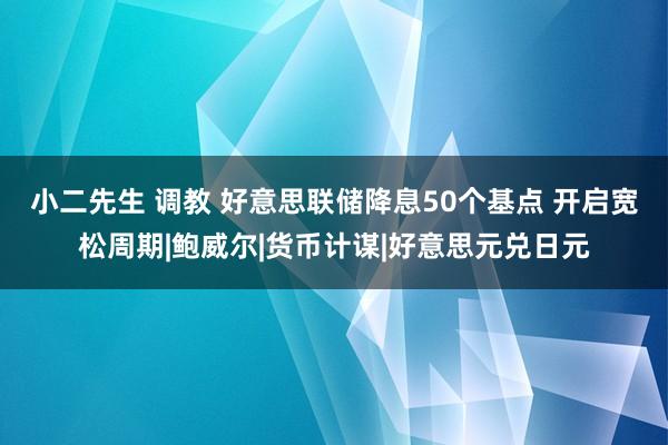 小二先生 调教 好意思联储降息50个基点 开启宽松周期|鲍威尔|货币计谋|好意思元兑日元