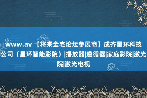 www.av 【将来全宅论坛参展商】成齐星环科技有限公司（星环智能影院）|播放器|遵循器|家庭影院|激光电视