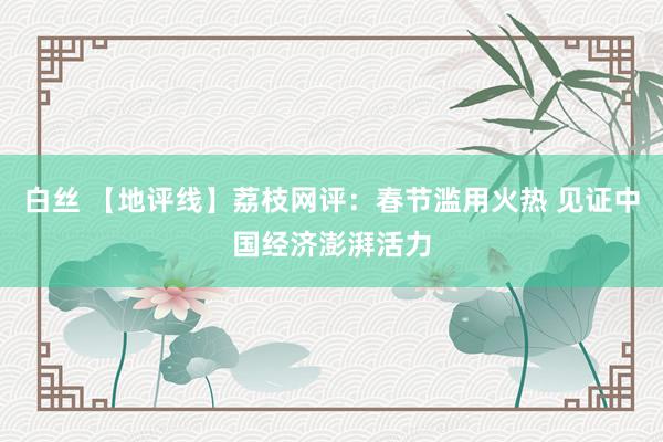 白丝 【地评线】荔枝网评：春节滥用火热 见证中国经济澎湃活力