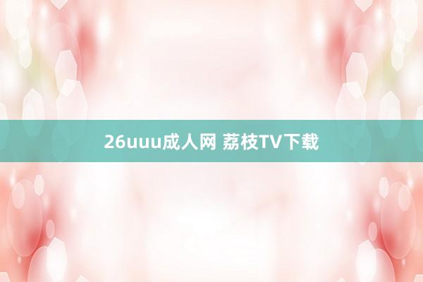 26uuu成人网 荔枝TV下载