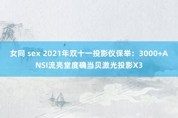 女同 sex 2021年双十一投影仪保举：3000+ANSI流亮堂度确当贝激光投影X3