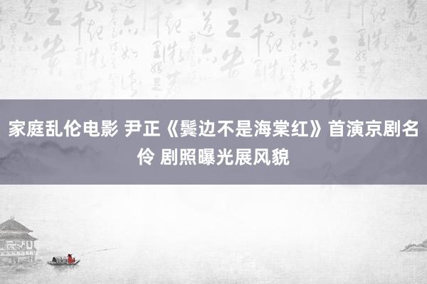 家庭乱伦电影 尹正《鬓边不是海棠红》首演京剧名伶 剧照曝光展风貌