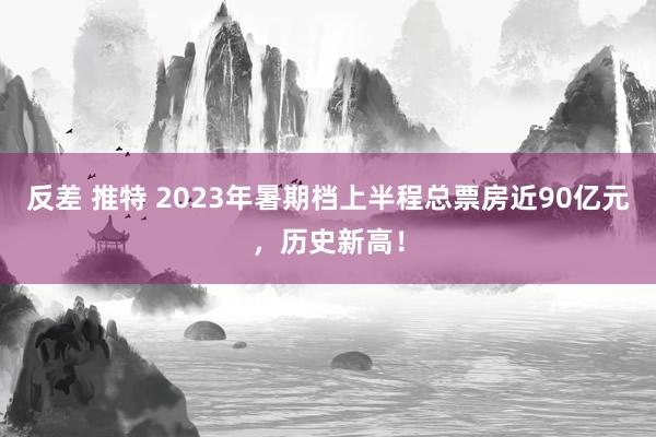 反差 推特 2023年暑期档上半程总票房近90亿元，历史新高！