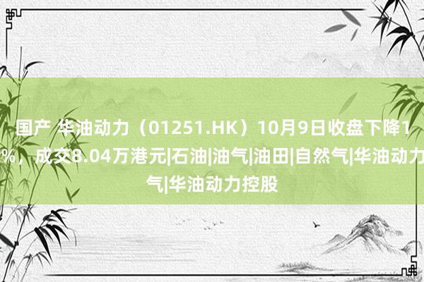 国产 华油动力（01251.HK）10月9日收盘下降13.44%，成交8.04万港元|石油|油气|油田|自然气|华油动力控股