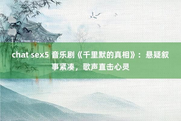 chat sex5 音乐剧《千里默的真相》：悬疑叙事紧凑，歌声直击心灵