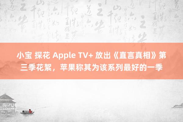 小宝 探花 Apple TV+ 放出《直言真相》第三季花絮，苹果称其为该系列最好的一季