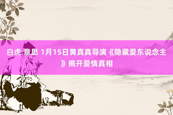 白虎 意思 1月15日黄真真导演《隐藏爱东说念主》揭开爱情真相