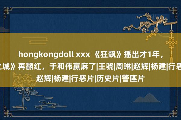 hongkongdoll xxx 《狂飙》播出才1年，他们就靠《城中之城》再翻红，于和伟赢麻了|王骁|周琳|赵辉|杨建|行恶片|历史片|警匪片