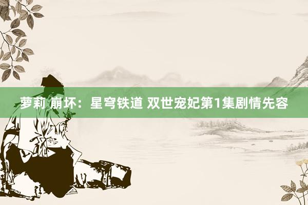 萝莉 崩坏：星穹铁道 双世宠妃第1集剧情先容