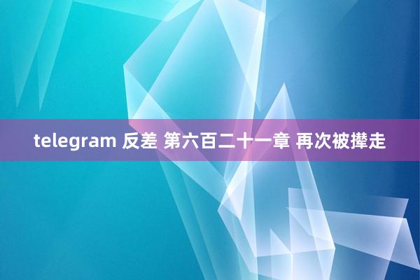 telegram 反差 第六百二十一章 再次被撵走