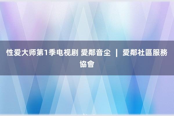 性爱大师第1季电视剧 愛鄰音尘 ∣ 愛鄰社區服務協會