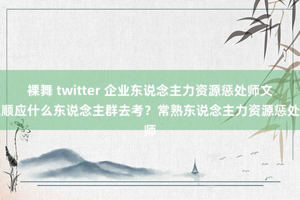 裸舞 twitter 企业东说念主力资源惩处师文凭顺应什么东说念主群去考？常熟东说念主力资源惩处师