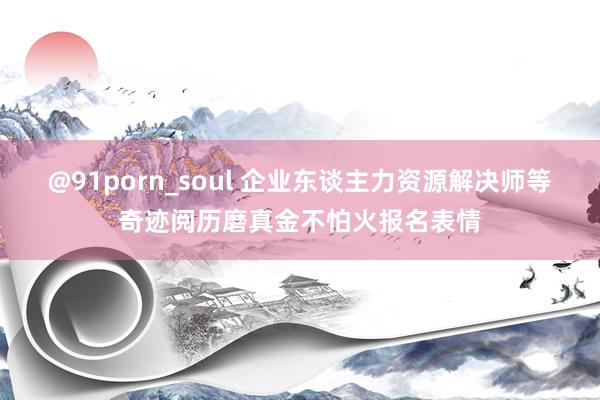 @91porn_soul 企业东谈主力资源解决师等奇迹阅历磨真金不怕火报名表情