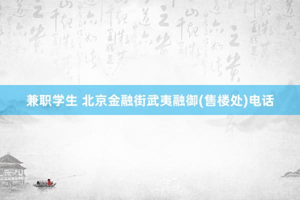 兼职学生 北京金融街武夷融御(售楼处)电话