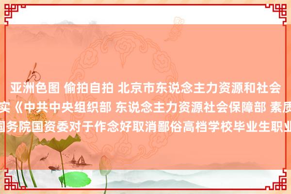 亚洲色图 偷拍自拍 北京市东说念主力资源和社会保障局等5部门对于落实《中共中央组织部 东说念主力资源社会保障部 素质部 公安部 国务院国资委对于作念好取消鄙俗高档学校毕业生职业报到证磋磨联贯职责的奉告》的奉告