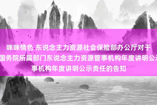 咪咪情色 东说念主力资源社会保险部办公厅对于开展2020年国务院所属部门东说念主力资源管事机构年度讲明公示责任的告知