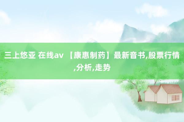 三上悠亚 在线av 【康惠制药】最新音书，股票行情，分析，走势