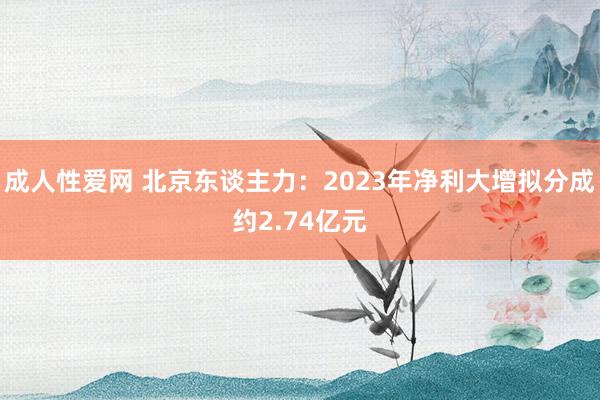 成人性爱网 北京东谈主力：2023年净利大增拟分成约2.74亿元