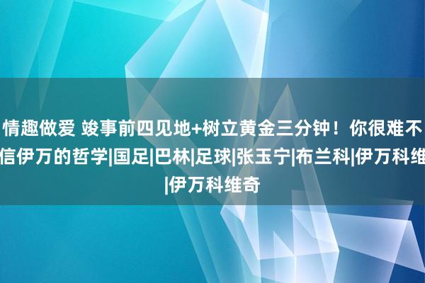 情趣做爱 竣事前四见地+树立黄金三分钟！你很难不笃信伊万的哲学|国足|巴林|足球|张玉宁|布兰科|伊万科维奇