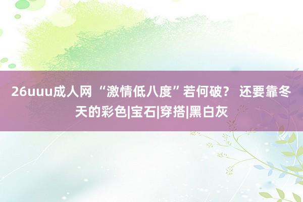 26uuu成人网 “激情低八度”若何破？ 还要靠冬天的彩色|宝石|穿搭|黑白灰