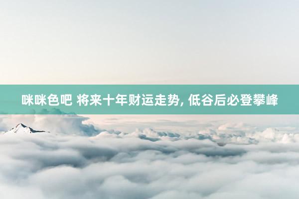 咪咪色吧 将来十年财运走势, 低谷后必登攀峰