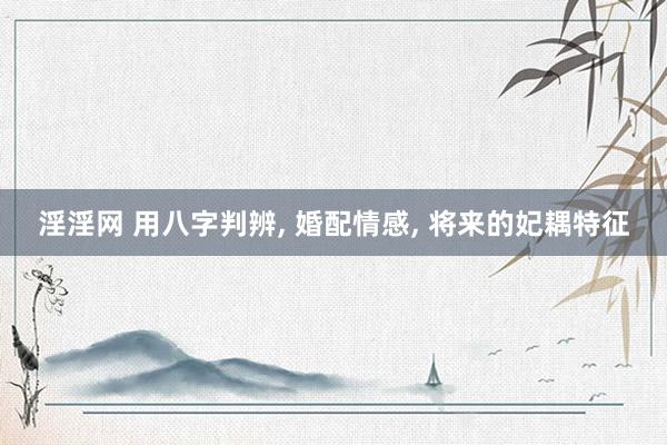 淫淫网 用八字判辨, 婚配情感, 将来的妃耦特征