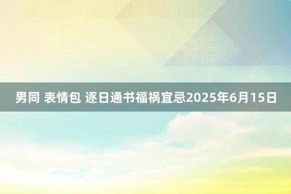 男同 表情包 逐日通书福祸宜忌2025年6月15日